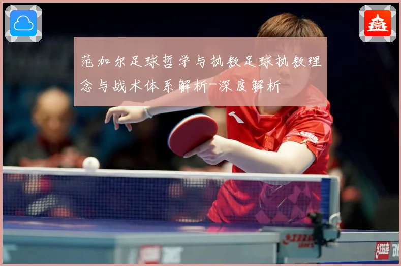 范加尔足球哲学与执教足球执教理念与战术体系解析-深度解析