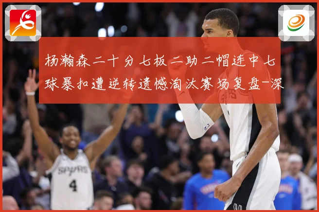 杨瀚森二十分七板二助二帽连中七球暴扣遭逆转遗憾淘汰赛场复盘-深度解析