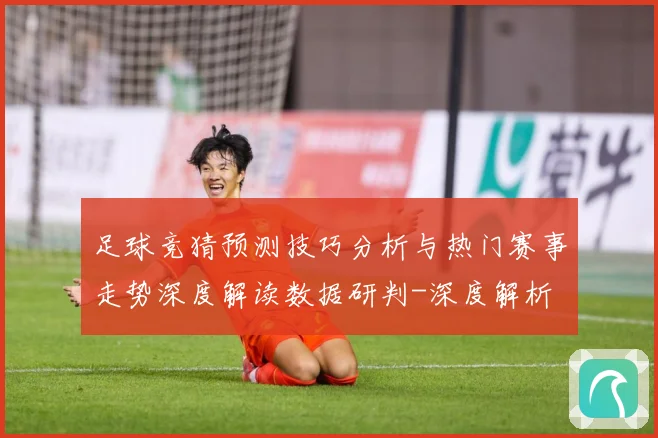 足球竞猜预测技巧分析与热门赛事走势深度解读数据研判-深度解析