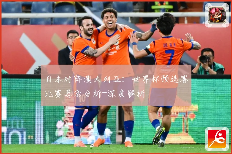 日本对阵澳大利亚：世界杯预选赛比赛悬念分析-深度解析