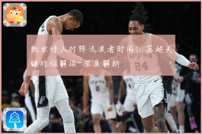 凯尔特人对阵流浪者时间：苏超关键对位解读-深度解析