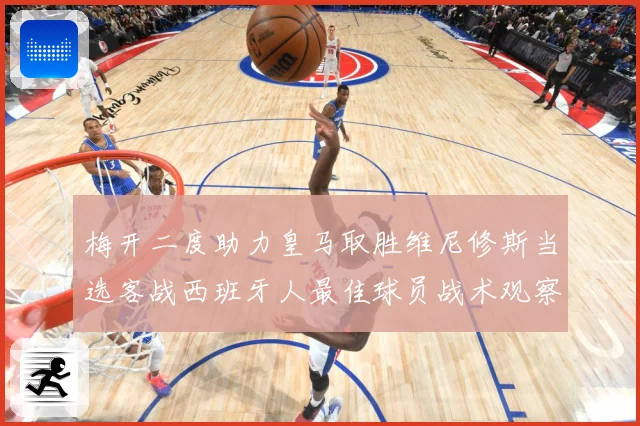 梅开二度助力皇马取胜维尼修斯当选客战西班牙人最佳球员战术观察-深度解析