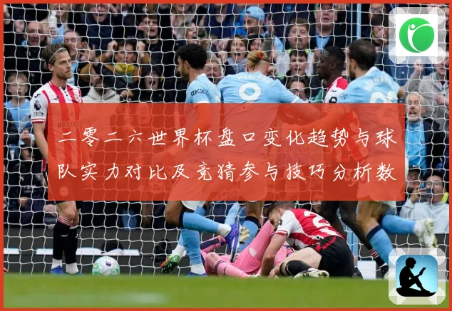 二零二六世界杯盘口变化趋势与球队实力对比及竞猜参与技巧分析数据研判-深度解析