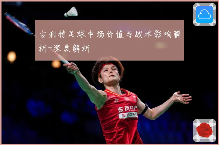 古利特足球中场价值与战术影响解析-深度解析