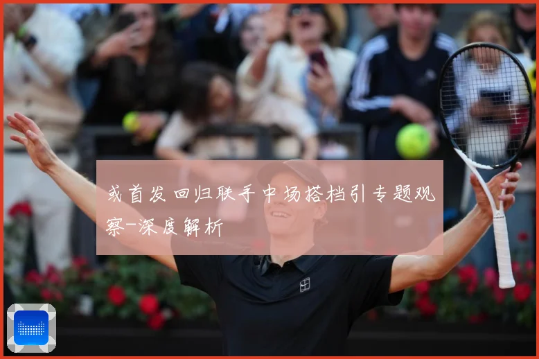 或首发回归联手中场搭档引专题观察-深度解析