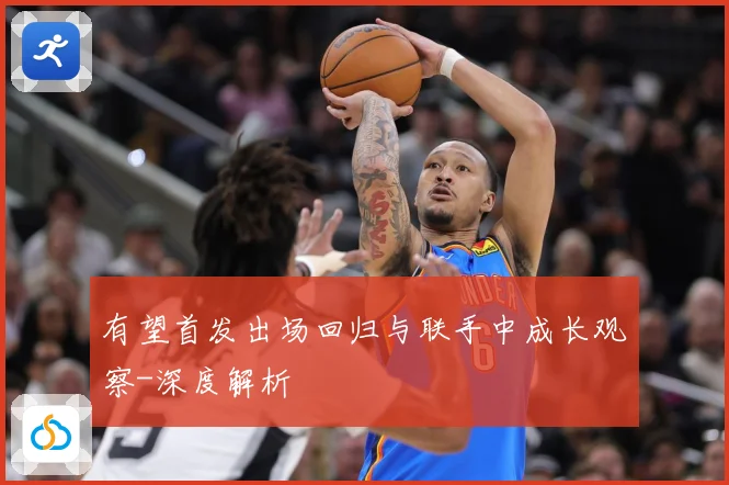 有望首发出场回归与联手中成长观察-深度解析