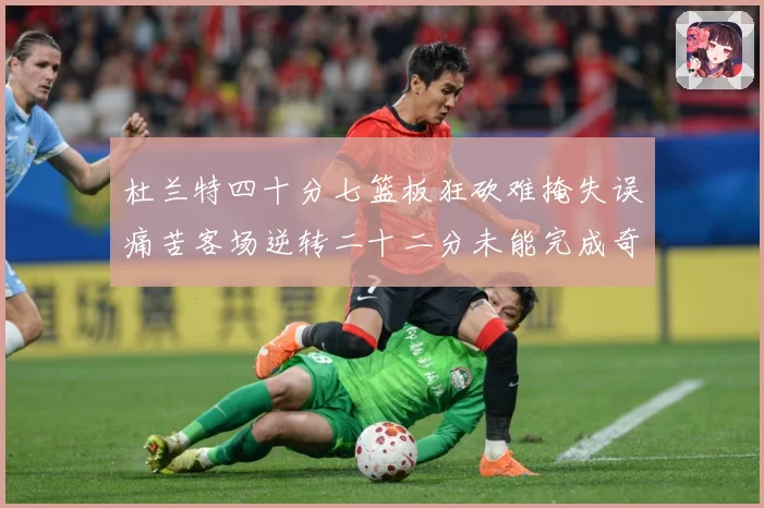 杜兰特四十分七篮板狂砍难掩失误痛苦客场逆转二十二分未能完成奇专题观察-深度解析