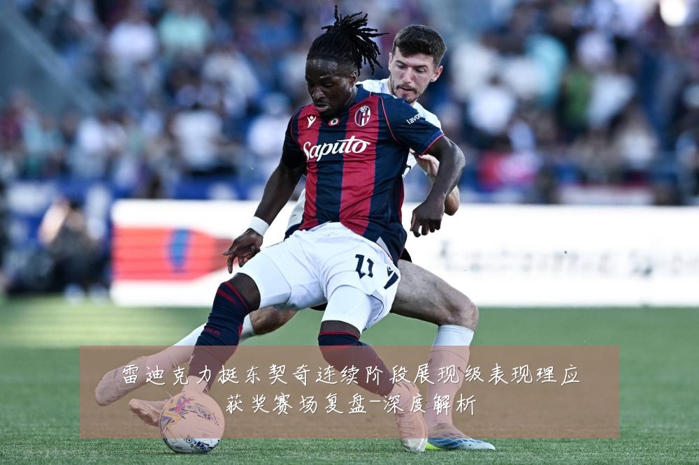 雷迪克力挺东契奇连续阶段展现级表现理应获奖赛场复盘-深度解析