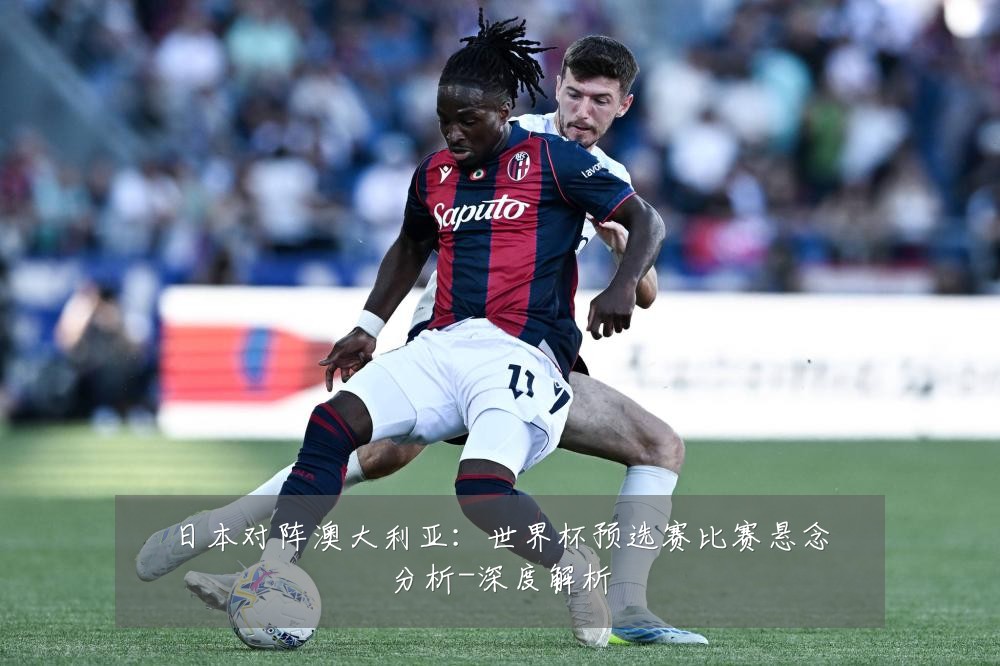 日本对阵澳大利亚:世界杯预选赛比赛悬念分析-深度解析