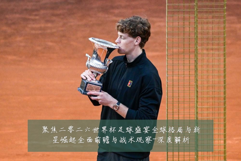 聚焦二零二六世界杯足球盛宴全球格局与新星崛起全面前瞻与战术观察-深度解析