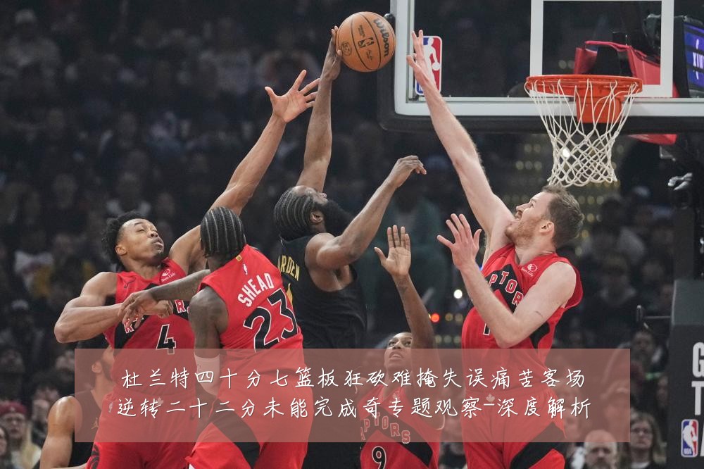 杜兰特四十分七篮板狂砍难掩失误痛苦客场逆转二十二分未能完成奇专题观察-深度解析