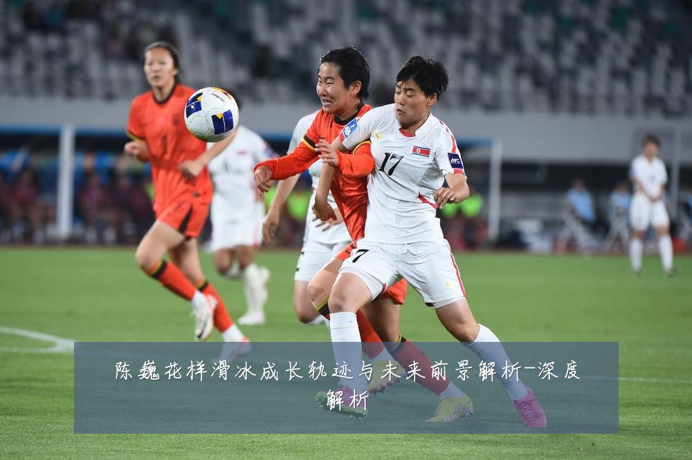 陈巍花样滑冰成长轨迹与未来前景解析-深度解析