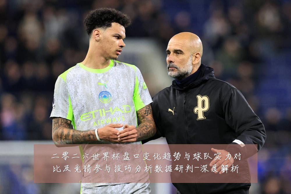 二零二六世界杯盘口变化趋势与球队实力对比及竞猜参与技巧分析数据研判-深度解析