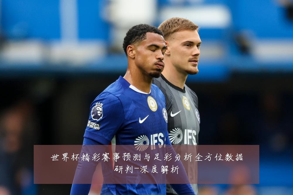 世界杯精彩赛事预测与足彩分析全方位数据研判-深度解析